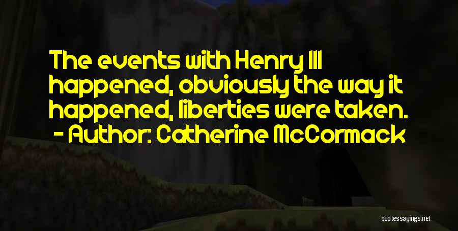 Catherine McCormack Quotes: The Events With Henry Iii Happened, Obviously The Way It Happened, Liberties Were Taken.