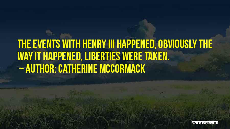 Catherine McCormack Quotes: The Events With Henry Iii Happened, Obviously The Way It Happened, Liberties Were Taken.