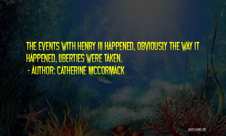 Catherine McCormack Quotes: The Events With Henry Iii Happened, Obviously The Way It Happened, Liberties Were Taken.