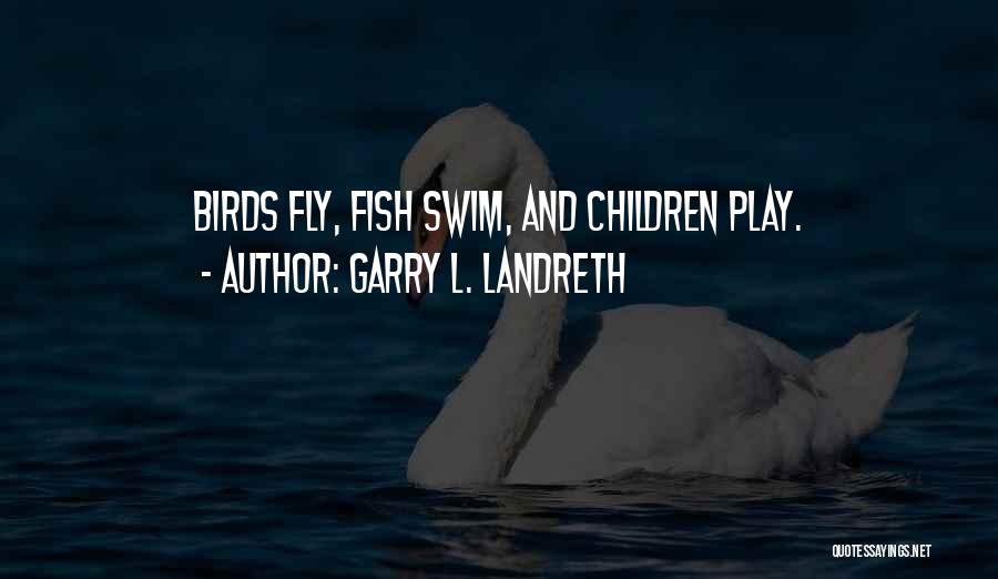 Garry L. Landreth Quotes: Birds Fly, Fish Swim, And Children Play.