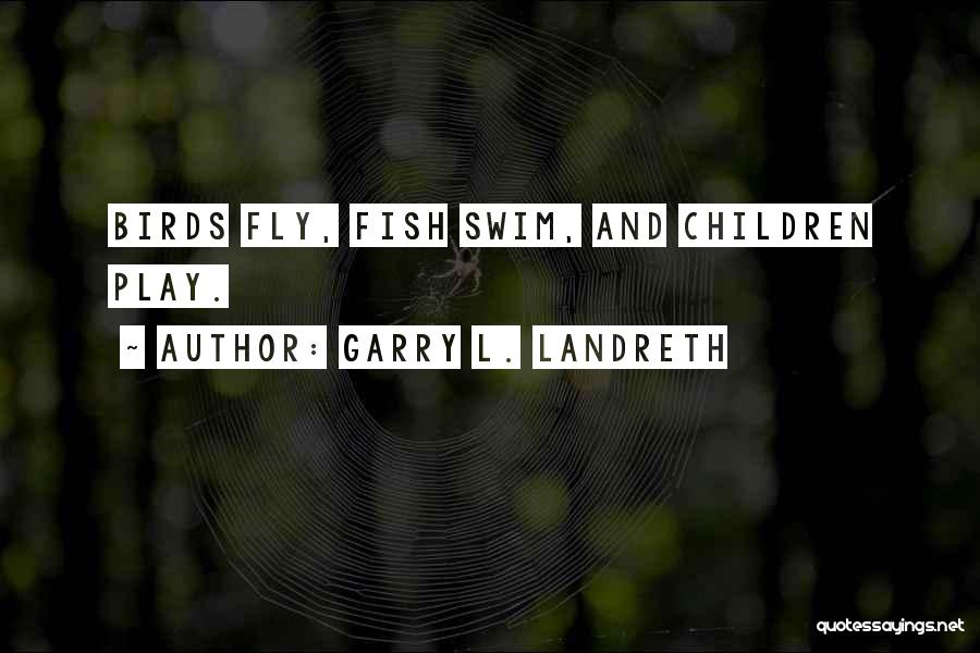 Garry L. Landreth Quotes: Birds Fly, Fish Swim, And Children Play.