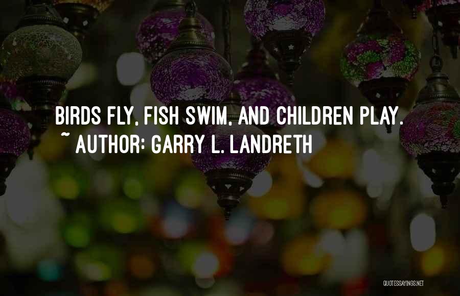 Garry L. Landreth Quotes: Birds Fly, Fish Swim, And Children Play.
