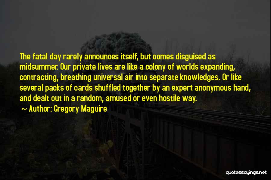 Gregory Maguire Quotes: The Fatal Day Rarely Announces Itself, But Comes Disguised As Midsummer. Our Private Lives Are Like A Colony Of Worlds