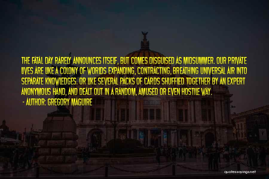 Gregory Maguire Quotes: The Fatal Day Rarely Announces Itself, But Comes Disguised As Midsummer. Our Private Lives Are Like A Colony Of Worlds