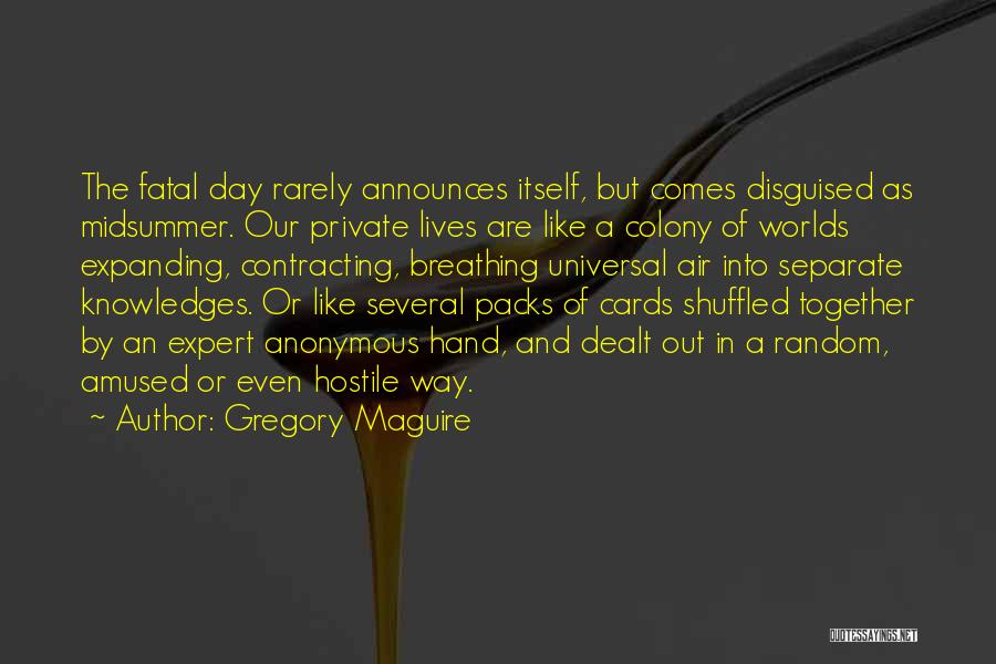 Gregory Maguire Quotes: The Fatal Day Rarely Announces Itself, But Comes Disguised As Midsummer. Our Private Lives Are Like A Colony Of Worlds