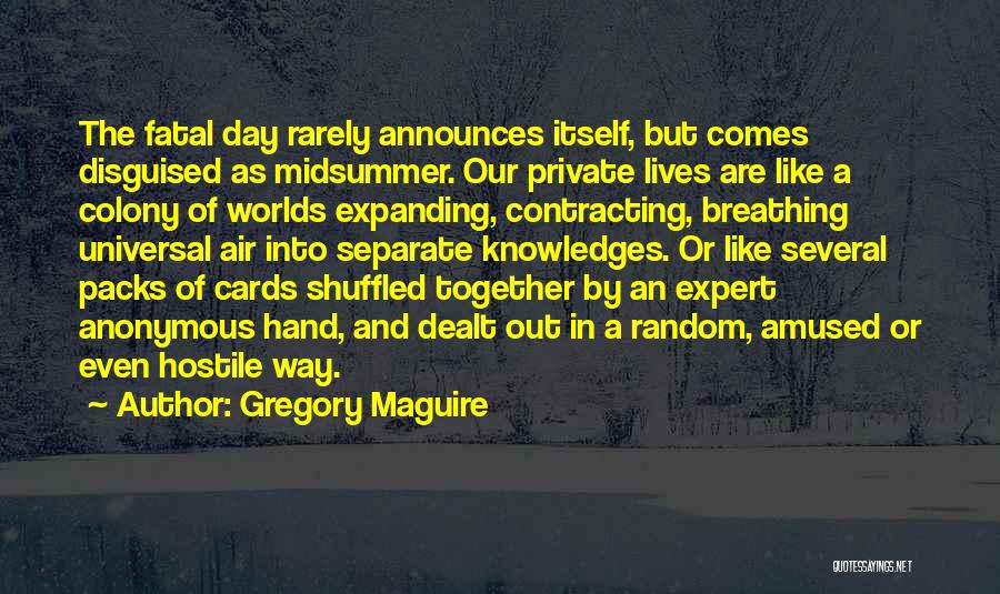 Gregory Maguire Quotes: The Fatal Day Rarely Announces Itself, But Comes Disguised As Midsummer. Our Private Lives Are Like A Colony Of Worlds