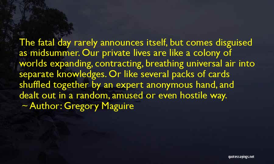 Gregory Maguire Quotes: The Fatal Day Rarely Announces Itself, But Comes Disguised As Midsummer. Our Private Lives Are Like A Colony Of Worlds