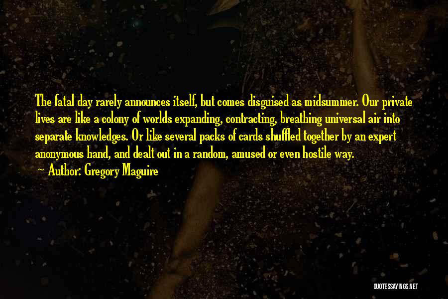 Gregory Maguire Quotes: The Fatal Day Rarely Announces Itself, But Comes Disguised As Midsummer. Our Private Lives Are Like A Colony Of Worlds