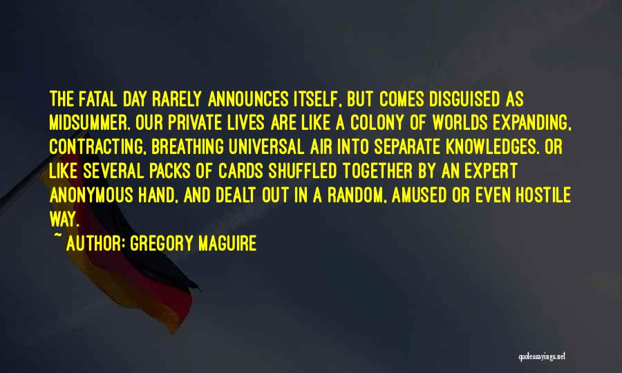 Gregory Maguire Quotes: The Fatal Day Rarely Announces Itself, But Comes Disguised As Midsummer. Our Private Lives Are Like A Colony Of Worlds