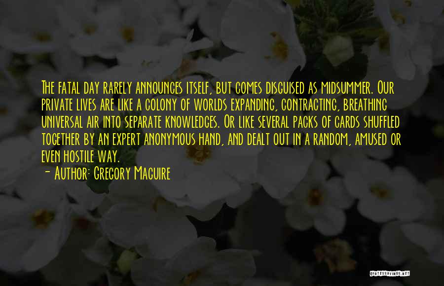 Gregory Maguire Quotes: The Fatal Day Rarely Announces Itself, But Comes Disguised As Midsummer. Our Private Lives Are Like A Colony Of Worlds
