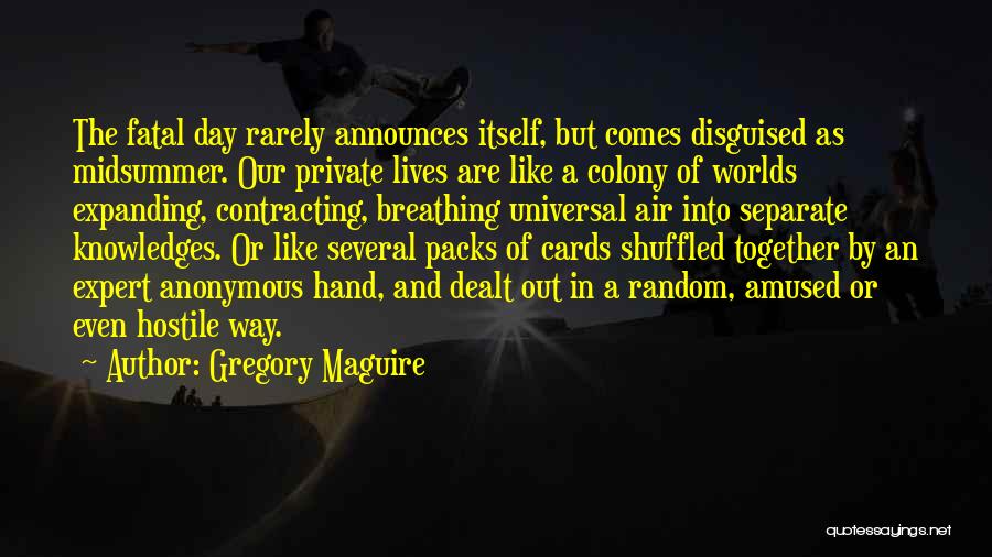 Gregory Maguire Quotes: The Fatal Day Rarely Announces Itself, But Comes Disguised As Midsummer. Our Private Lives Are Like A Colony Of Worlds