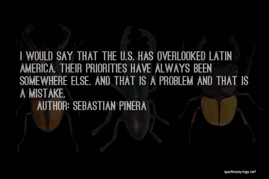 Sebastian Pinera Quotes: I Would Say That The U.s. Has Overlooked Latin America. Their Priorities Have Always Been Somewhere Else. And That Is