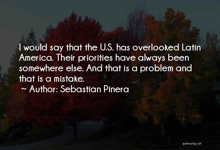Sebastian Pinera Quotes: I Would Say That The U.s. Has Overlooked Latin America. Their Priorities Have Always Been Somewhere Else. And That Is