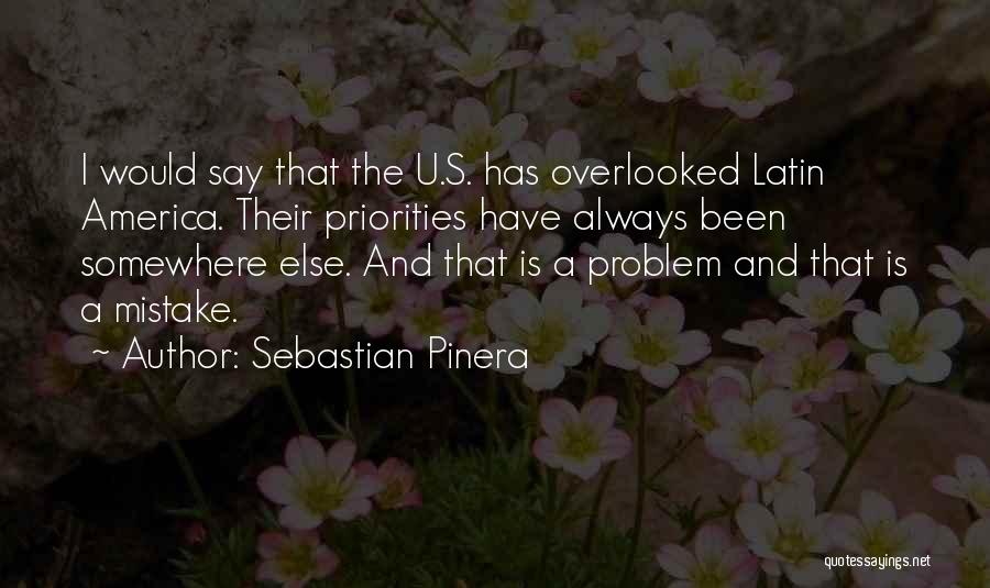 Sebastian Pinera Quotes: I Would Say That The U.s. Has Overlooked Latin America. Their Priorities Have Always Been Somewhere Else. And That Is