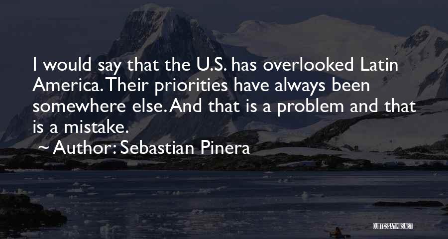 Sebastian Pinera Quotes: I Would Say That The U.s. Has Overlooked Latin America. Their Priorities Have Always Been Somewhere Else. And That Is
