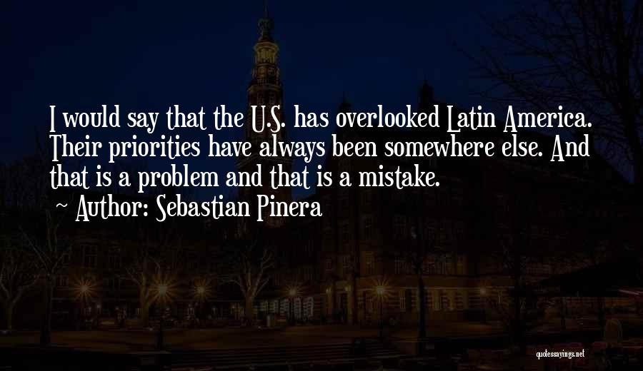Sebastian Pinera Quotes: I Would Say That The U.s. Has Overlooked Latin America. Their Priorities Have Always Been Somewhere Else. And That Is
