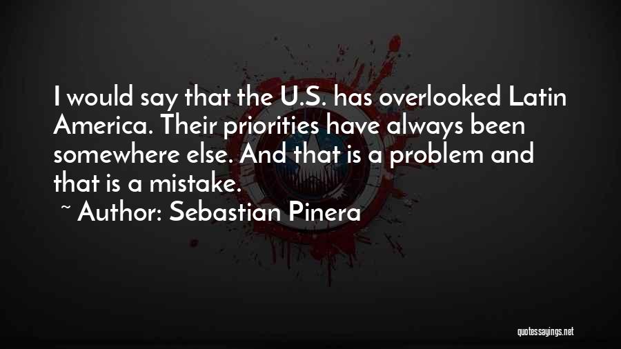 Sebastian Pinera Quotes: I Would Say That The U.s. Has Overlooked Latin America. Their Priorities Have Always Been Somewhere Else. And That Is