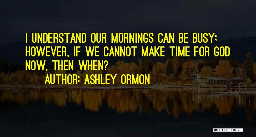 Ashley Ormon Quotes: I Understand Our Mornings Can Be Busy; However, If We Cannot Make Time For God Now, Then When?