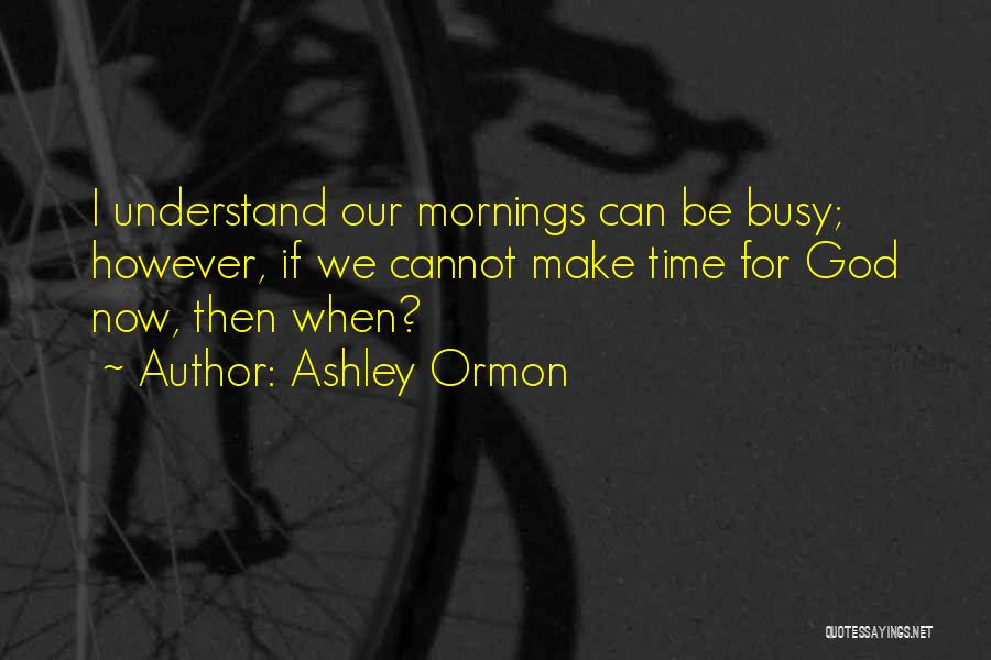 Ashley Ormon Quotes: I Understand Our Mornings Can Be Busy; However, If We Cannot Make Time For God Now, Then When?