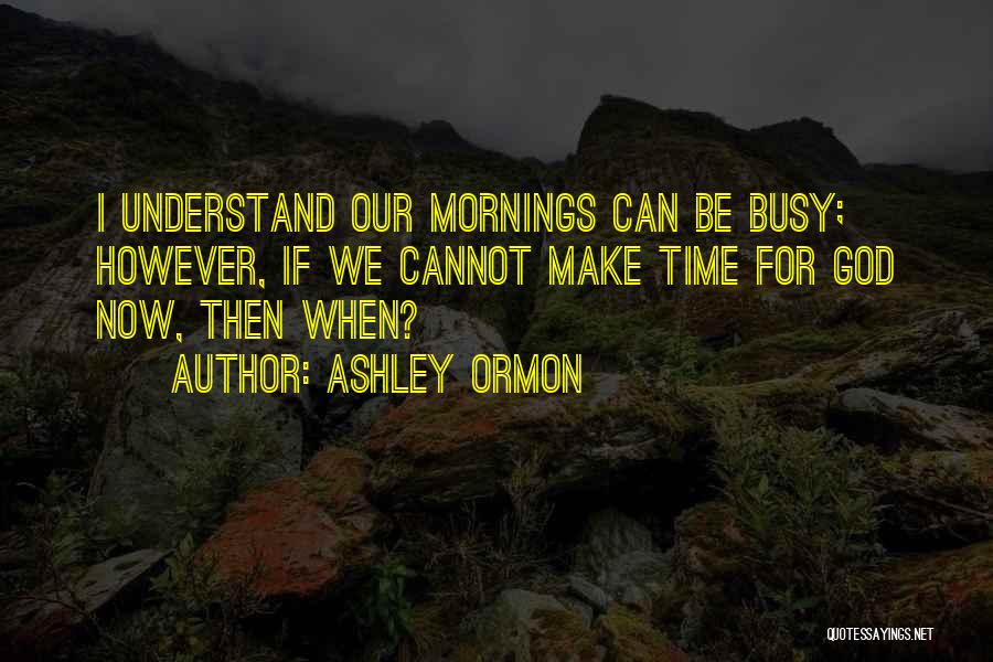 Ashley Ormon Quotes: I Understand Our Mornings Can Be Busy; However, If We Cannot Make Time For God Now, Then When?