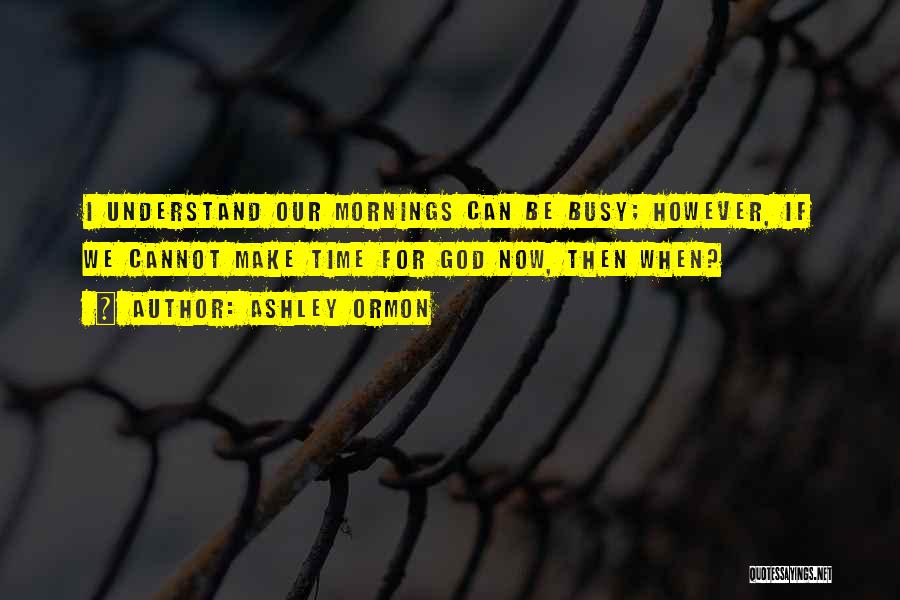 Ashley Ormon Quotes: I Understand Our Mornings Can Be Busy; However, If We Cannot Make Time For God Now, Then When?
