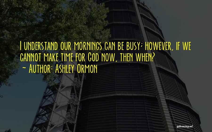Ashley Ormon Quotes: I Understand Our Mornings Can Be Busy; However, If We Cannot Make Time For God Now, Then When?