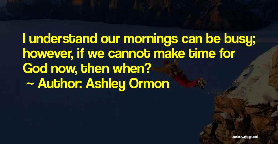 Ashley Ormon Quotes: I Understand Our Mornings Can Be Busy; However, If We Cannot Make Time For God Now, Then When?