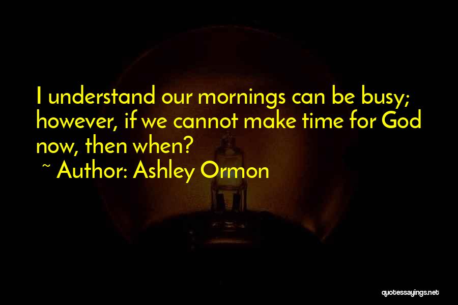 Ashley Ormon Quotes: I Understand Our Mornings Can Be Busy; However, If We Cannot Make Time For God Now, Then When?