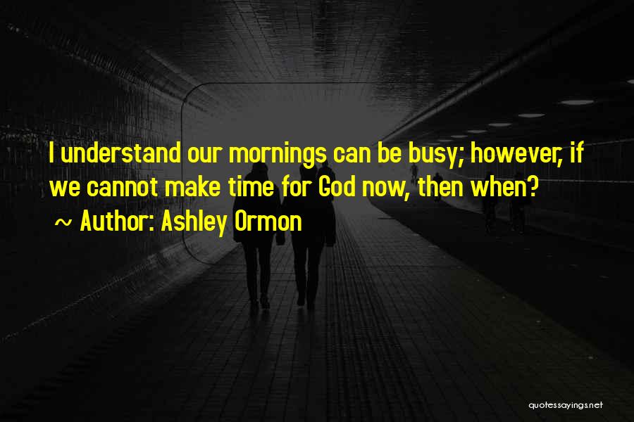 Ashley Ormon Quotes: I Understand Our Mornings Can Be Busy; However, If We Cannot Make Time For God Now, Then When?