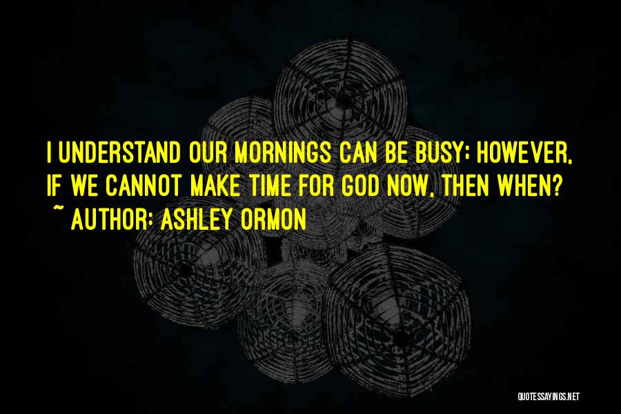 Ashley Ormon Quotes: I Understand Our Mornings Can Be Busy; However, If We Cannot Make Time For God Now, Then When?