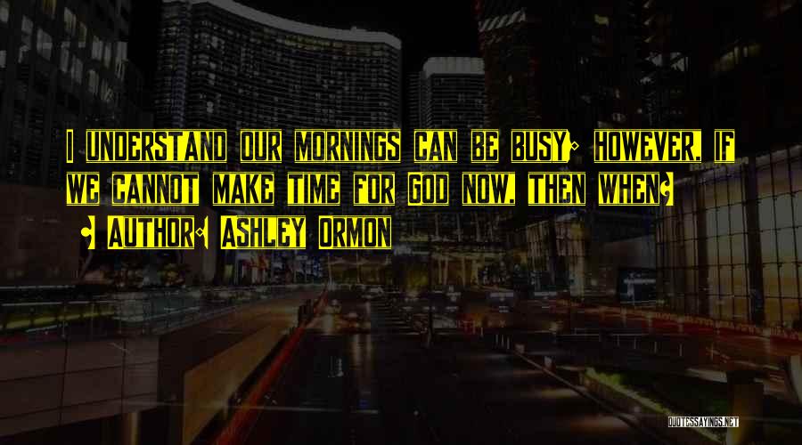Ashley Ormon Quotes: I Understand Our Mornings Can Be Busy; However, If We Cannot Make Time For God Now, Then When?