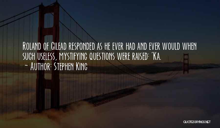 Stephen King Quotes: Roland Of Gilead Responded As He Ever Had And Ever Would When Such Useless, Mystifying Questions Were Raised: 'ka.