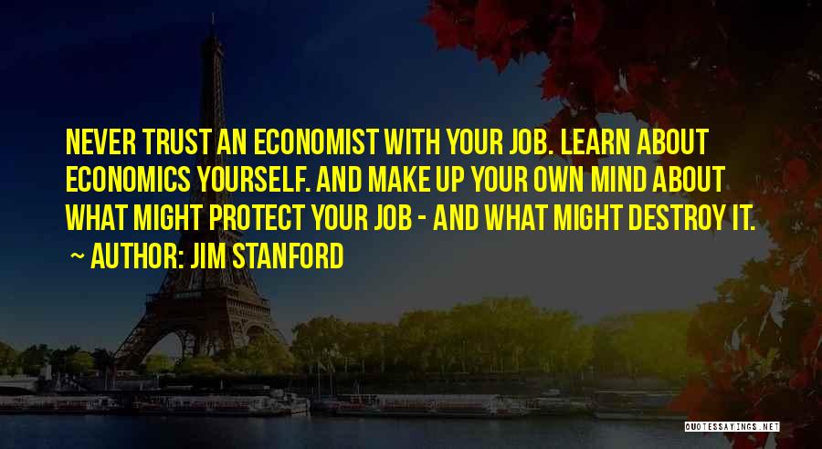 Jim Stanford Quotes: Never Trust An Economist With Your Job. Learn About Economics Yourself. And Make Up Your Own Mind About What Might