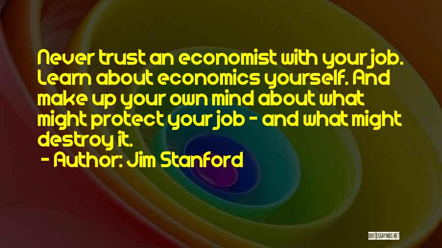 Jim Stanford Quotes: Never Trust An Economist With Your Job. Learn About Economics Yourself. And Make Up Your Own Mind About What Might