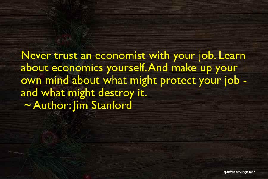 Jim Stanford Quotes: Never Trust An Economist With Your Job. Learn About Economics Yourself. And Make Up Your Own Mind About What Might