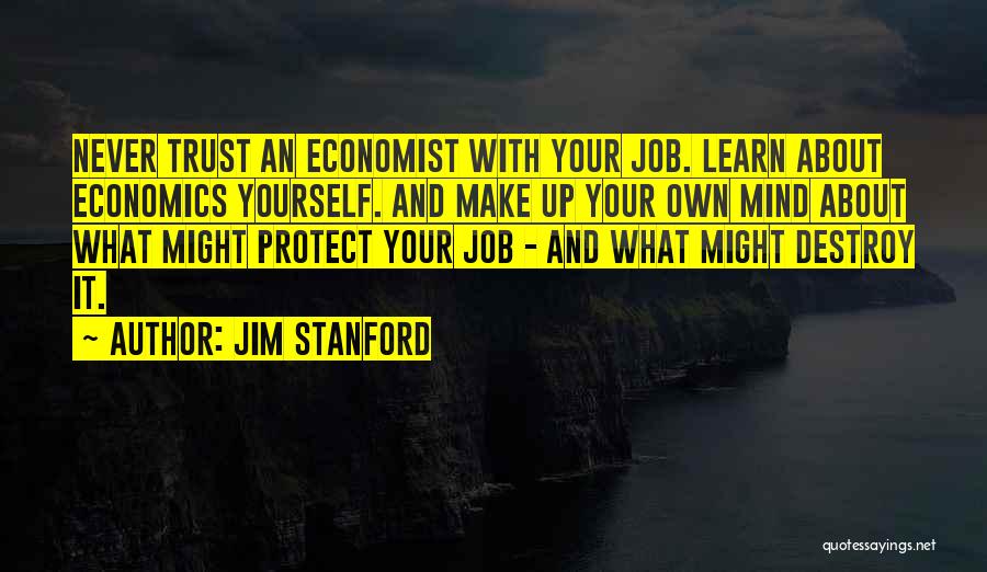 Jim Stanford Quotes: Never Trust An Economist With Your Job. Learn About Economics Yourself. And Make Up Your Own Mind About What Might