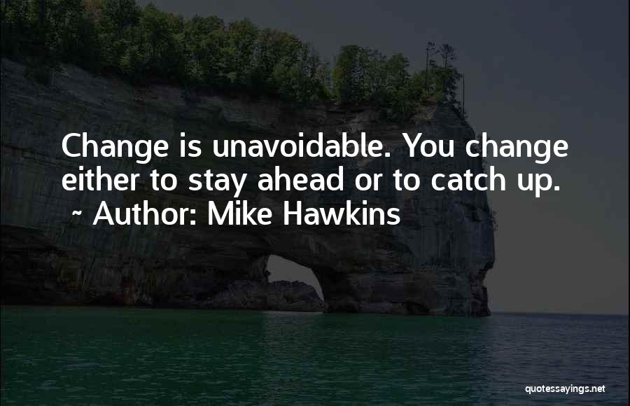 Mike Hawkins Quotes: Change Is Unavoidable. You Change Either To Stay Ahead Or To Catch Up.