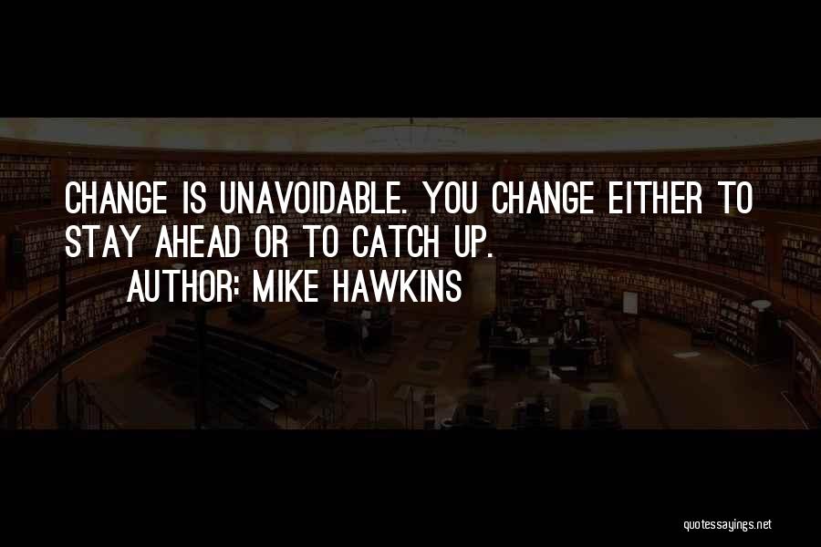 Mike Hawkins Quotes: Change Is Unavoidable. You Change Either To Stay Ahead Or To Catch Up.