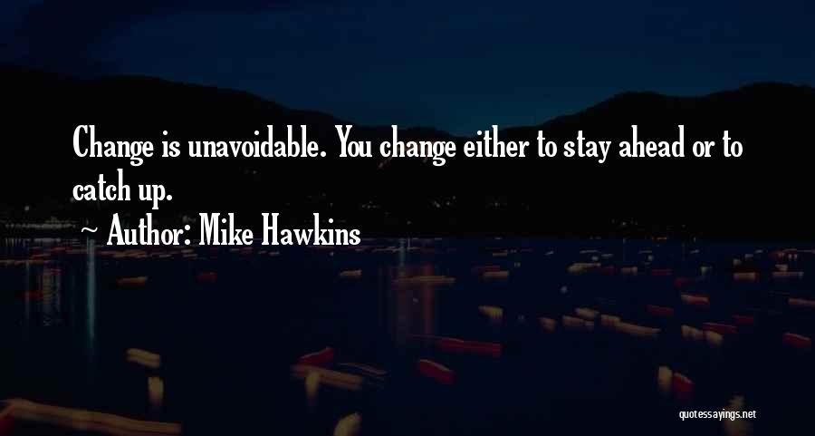 Mike Hawkins Quotes: Change Is Unavoidable. You Change Either To Stay Ahead Or To Catch Up.