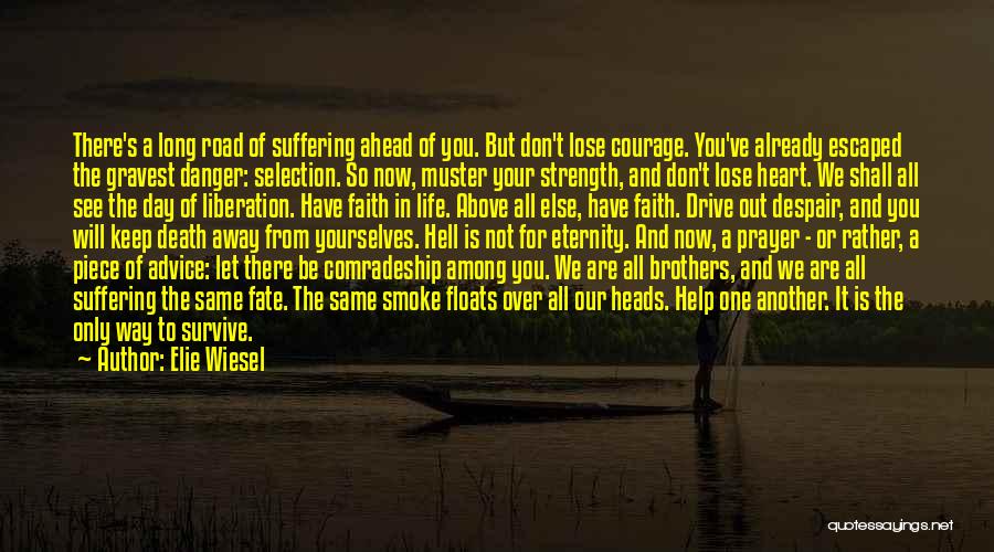 Elie Wiesel Quotes: There's A Long Road Of Suffering Ahead Of You. But Don't Lose Courage. You've Already Escaped The Gravest Danger: Selection.