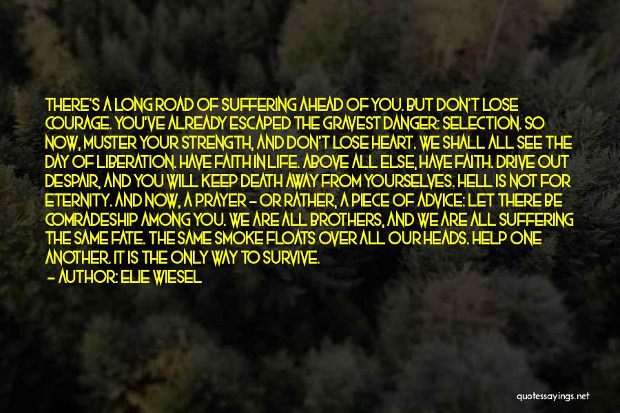 Elie Wiesel Quotes: There's A Long Road Of Suffering Ahead Of You. But Don't Lose Courage. You've Already Escaped The Gravest Danger: Selection.