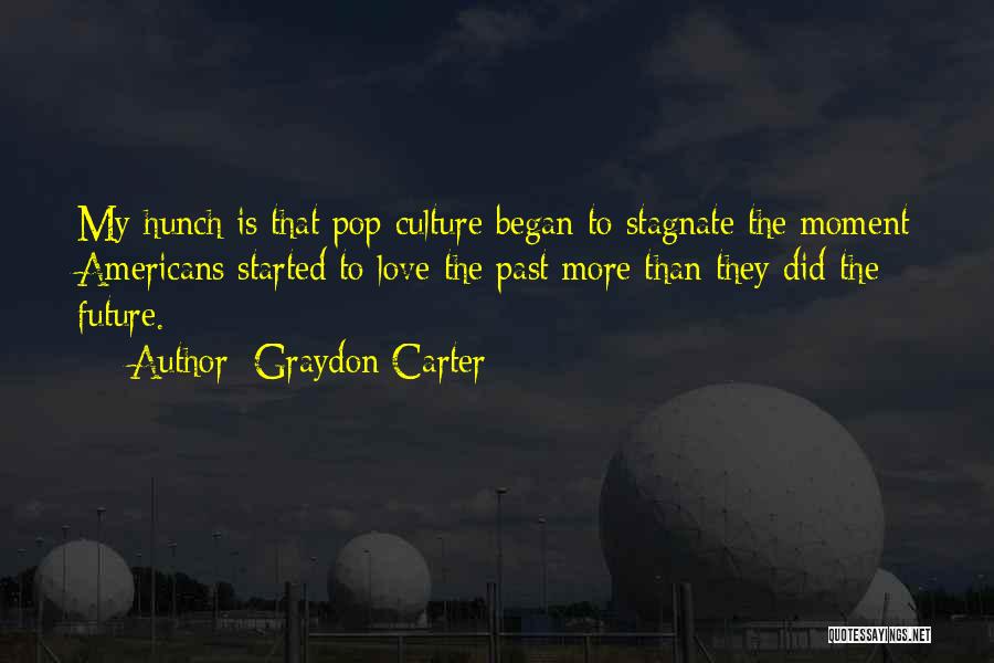 Graydon Carter Quotes: My Hunch Is That Pop Culture Began To Stagnate The Moment Americans Started To Love The Past More Than They