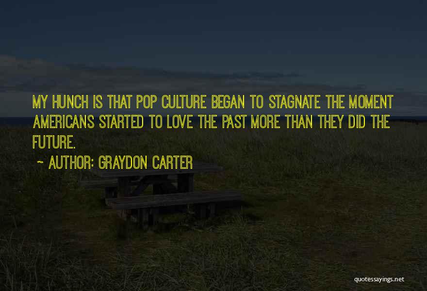 Graydon Carter Quotes: My Hunch Is That Pop Culture Began To Stagnate The Moment Americans Started To Love The Past More Than They