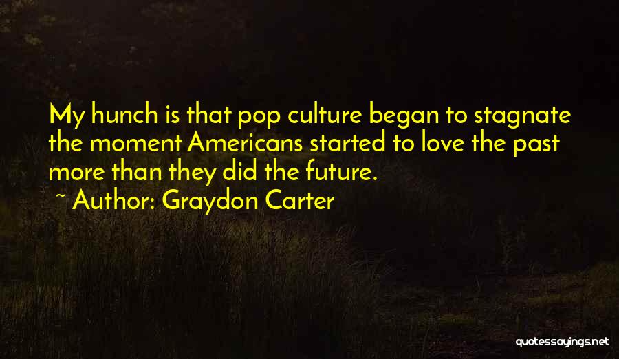 Graydon Carter Quotes: My Hunch Is That Pop Culture Began To Stagnate The Moment Americans Started To Love The Past More Than They