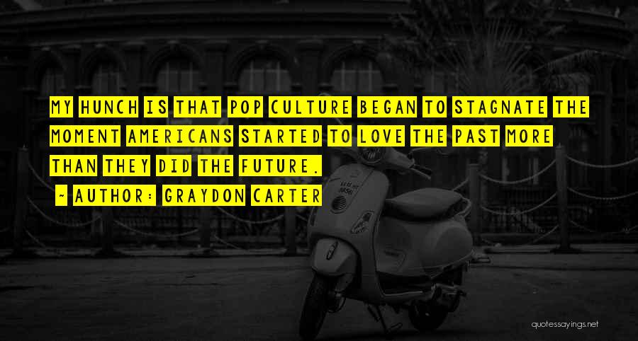 Graydon Carter Quotes: My Hunch Is That Pop Culture Began To Stagnate The Moment Americans Started To Love The Past More Than They