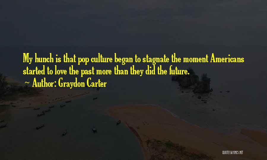 Graydon Carter Quotes: My Hunch Is That Pop Culture Began To Stagnate The Moment Americans Started To Love The Past More Than They