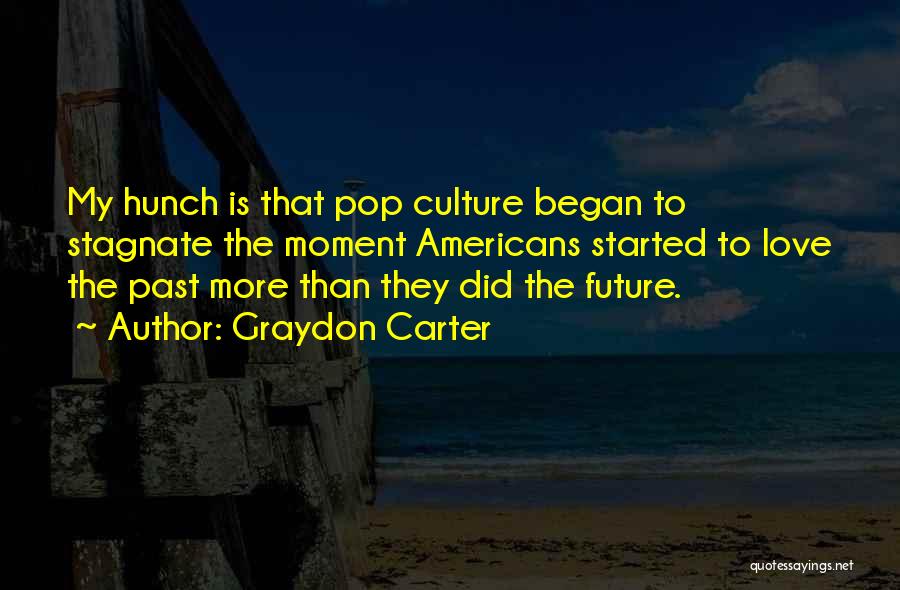 Graydon Carter Quotes: My Hunch Is That Pop Culture Began To Stagnate The Moment Americans Started To Love The Past More Than They