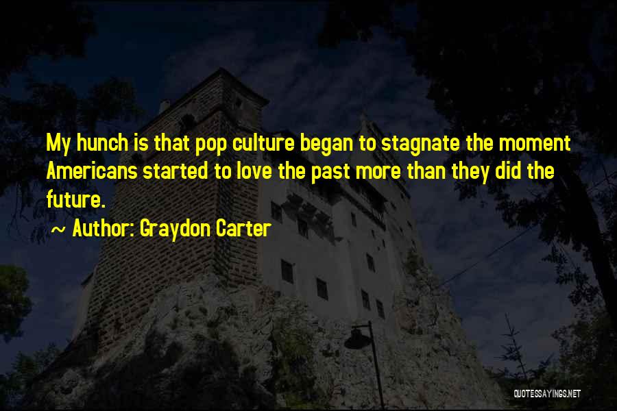 Graydon Carter Quotes: My Hunch Is That Pop Culture Began To Stagnate The Moment Americans Started To Love The Past More Than They