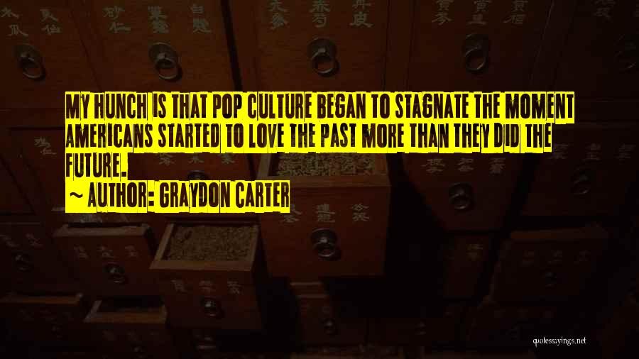 Graydon Carter Quotes: My Hunch Is That Pop Culture Began To Stagnate The Moment Americans Started To Love The Past More Than They