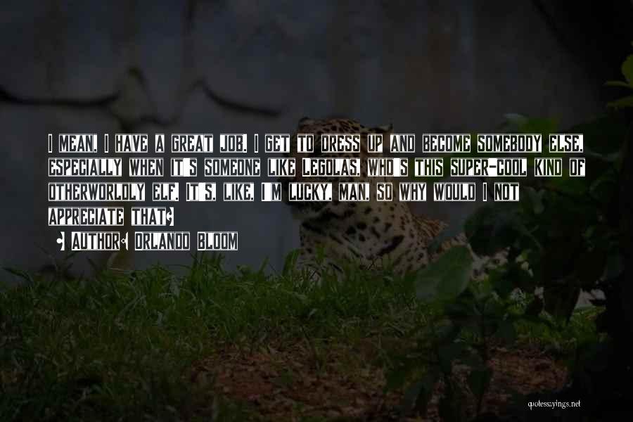 Orlando Bloom Quotes: I Mean, I Have A Great Job. I Get To Dress Up And Become Somebody Else, Especially When It's Someone